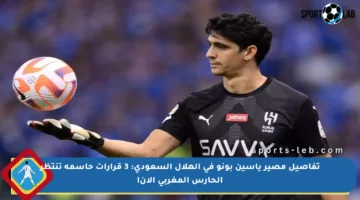 تفاصيل مصير ياسين بونو في الهلال السعودي: 3 قرارات حاسمة تنتظر الحارس المغربي الآن!